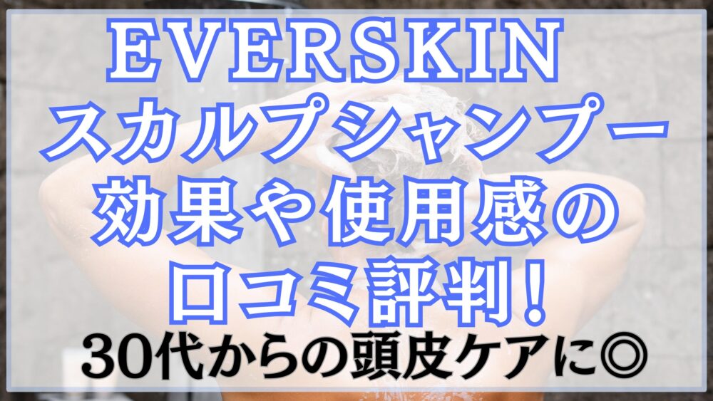 EVERSKIN スカルプシャンプーの効果や使用感の口コミ評判！30代からの頭皮ケアに◎