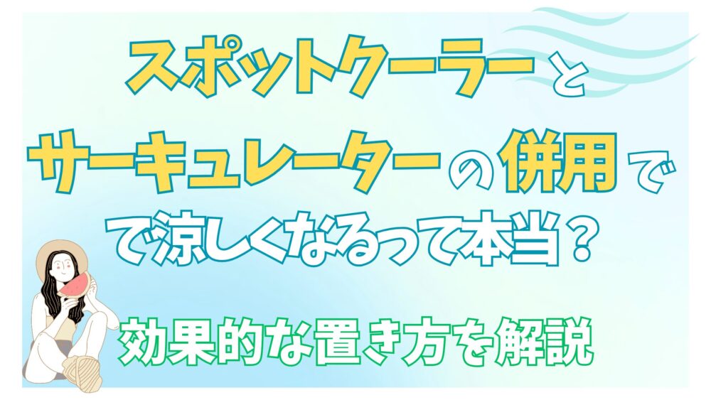 スポットクーラーとサーキュレーターの併用で涼しくなるって本当？効果的な置き方を解説
