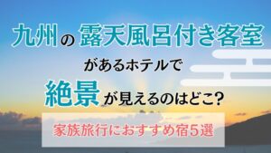九州の露天風呂付き客室があるホテルで絶景が見えるのはどこ？家族旅行におすすめ宿５選