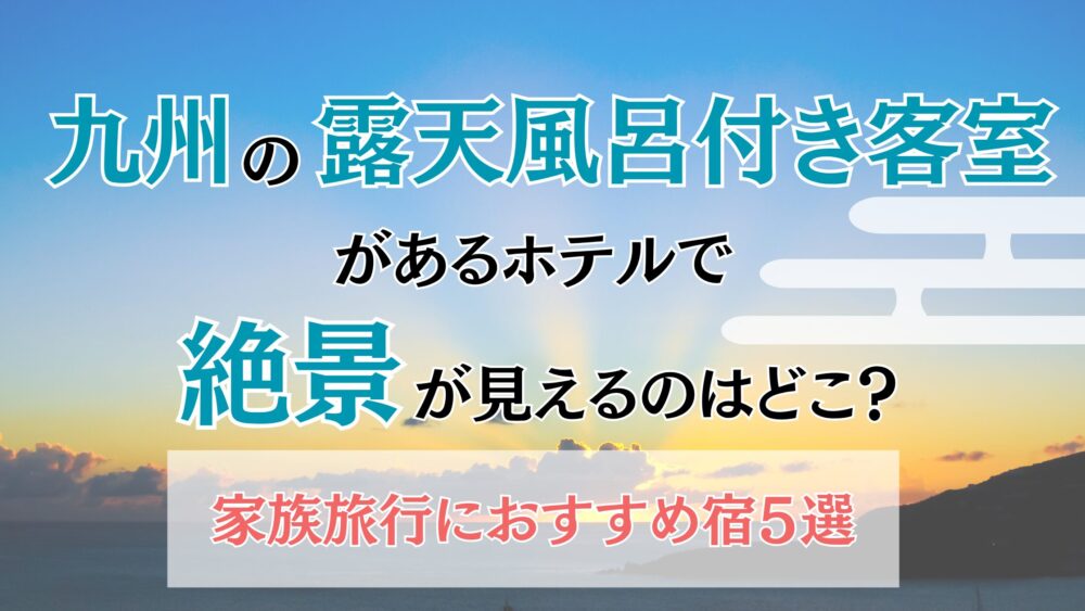 九州の露天風呂付き客室があるホテルで絶景が見えるのはどこ？家族旅行におすすめ宿５選