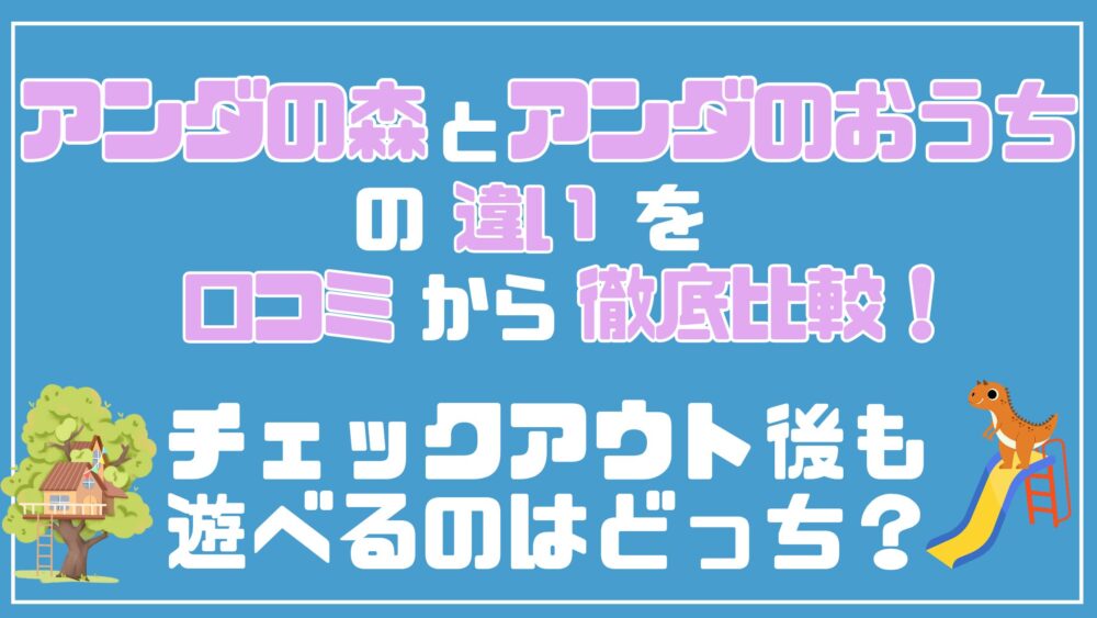 アンダの森とアンダのおうちの違いを口コミから徹底比較!チェックアウト後も遊べるのはどっち?